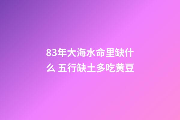 83年大海水命里缺什么 五行缺土多吃黄豆
